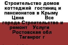 Строительство домов, коттеджей, гостиниц и пансионатов в Крыму › Цена ­ 35 000 - Все города Строительство и ремонт » Услуги   . Ростовская обл.,Таганрог г.